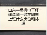 山东一级机电工程建造师一般在哪里上班什么岗位和待遇