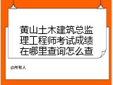 黄山土木建筑总监理工程师考试成绩在哪里查询怎么查