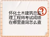 怀化土木建筑总监理工程师考试成绩在哪里查询怎么查