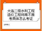 大连二级水利工程造价工程师难不难考具体怎么考证