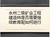 永州二级矿业工程建造师是否需要继续教育呢如何进行