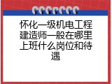 怀化一级机电工程建造师一般在哪里上班什么岗位和待遇