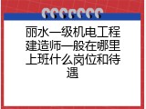 丽水一级机电工程建造师一般在哪里上班什么岗位和待遇