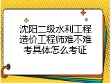 沈阳二级水利工程造价工程师难不难考具体怎么考证