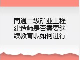 南通二级矿业工程建造师是否需要继续教育呢如何进行