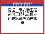 南通一级安装工程造价工程师是机考还是笔试考场在哪里
