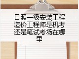 日照一级安装工程造价工程师是机考还是笔试考场在哪里