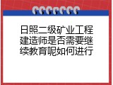 日照二级矿业工程建造师是否需要继续教育呢如何进行