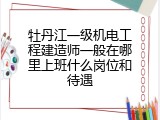 牡丹江一级机电工程建造师一般在哪里上班什么岗位和待遇