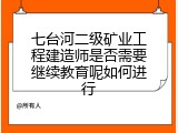 七台河二级矿业工程建造师是否需要继续教育呢如何进行