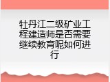 牡丹江二级矿业工程建造师是否需要继续教育呢如何进行