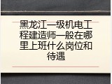 黑龙江一级机电工程建造师一般在哪里上班什么岗位和待遇