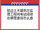 延边土木建筑总监理工程师考试成绩在哪里查询怎么查