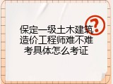 保定一级土木建筑造价工程师难不难考具体怎么考证