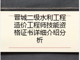 晋城二级水利工程造价工程师技能资格证书详细介绍分析