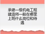 承德一级机电工程建造师一般在哪里上班什么岗位和待遇