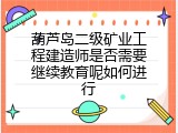 葫芦岛二级矿业工程建造师是否需要继续教育呢如何进行