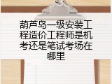 葫芦岛一级安装工程造价工程师是机考还是笔试考场在哪里