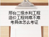 邢台二级水利工程造价工程师难不难考具体怎么考证