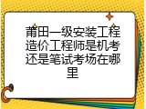 莆田一级安装工程造价工程师是机考还是笔试考场在哪里