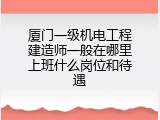 厦门一级机电工程建造师一般在哪里上班什么岗位和待遇