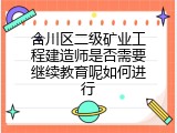 合川区二级矿业工程建造师是否需要继续教育呢如何进行