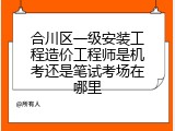 合川区一级安装工程造价工程师是机考还是笔试考场在哪里