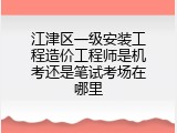 江津区一级安装工程造价工程师是机考还是笔试考场在哪里