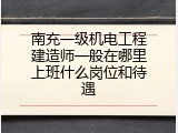 南充一级机电工程建造师一般在哪里上班什么岗位和待遇