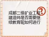 成都二级矿业工程建造师是否需要继续教育呢如何进行