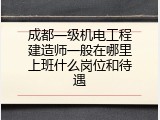 成都一级机电工程建造师一般在哪里上班什么岗位和待遇
