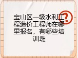 宝山区一级水利工程造价工程师在哪里报名，有哪些培训班