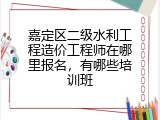 嘉定区二级水利工程造价工程师在哪里报名，有哪些培训班