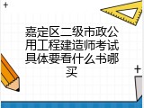嘉定区二级市政公用工程建造师考试具体要看什么书哪买