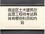 嘉定区土木建筑总监理工程师考试具体有哪些科目和内容