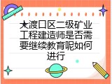大渡口区二级矿业工程建造师是否需要继续教育呢如何进行