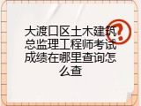 大渡口区土木建筑总监理工程师考试成绩在哪里查询怎么查