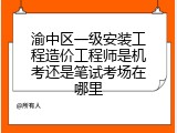 渝中区一级安装工程造价工程师是机考还是笔试考场在哪里
