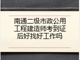 南通二级市政公用工程建造师考到证后好找好工作吗