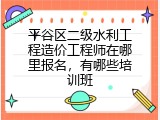 平谷区二级水利工程造价工程师在哪里报名，有哪些培训班