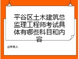 平谷区土木建筑总监理工程师考试具体有哪些科目和内容