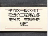 平谷区一级水利工程造价工程师在哪里报名，有哪些培训班