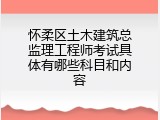 怀柔区土木建筑总监理工程师考试具体有哪些科目和内容