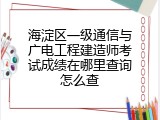 海淀区一级通信与广电工程建造师考试成绩在哪里查询怎么查