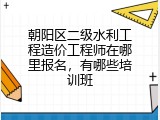 朝阳区二级水利工程造价工程师在哪里报名，有哪些培训班