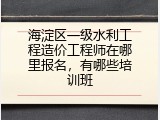 海淀区一级水利工程造价工程师在哪里报名，有哪些培训班