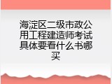 海淀区二级市政公用工程建造师考试具体要看什么书哪买