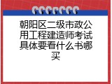 朝阳区二级市政公用工程建造师考试具体要看什么书哪买