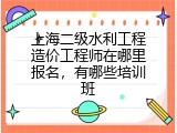 上海二级水利工程造价工程师在哪里报名，有哪些培训班