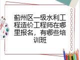 蓟州区一级水利工程造价工程师在哪里报名，有哪些培训班